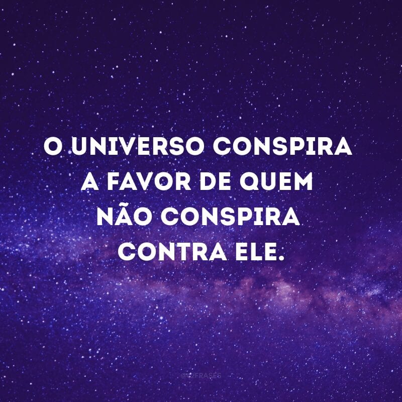 O universo conspira a favor de quem não conspira contra ele.