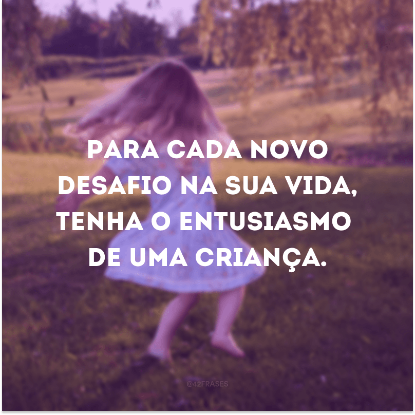 Para cada novo desafio na sua vida, tenha o entusiasmo de uma criança.