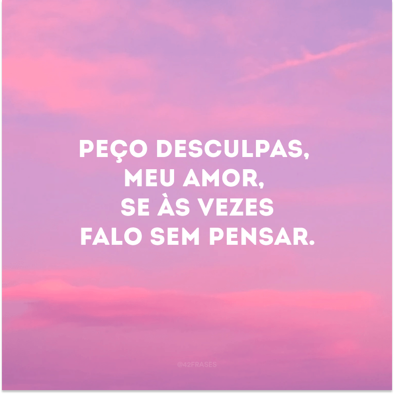 Peço desculpas, meu amor, se às vezes falo sem pensar.