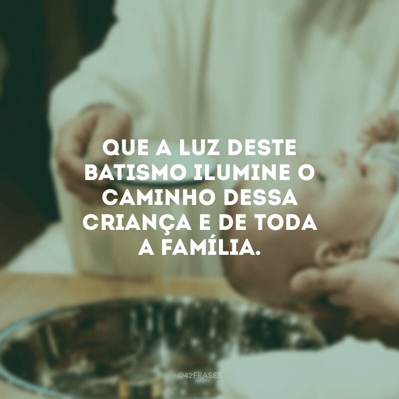 Que a luz deste batismo ilumine o caminho dessa criança e de toda a família.