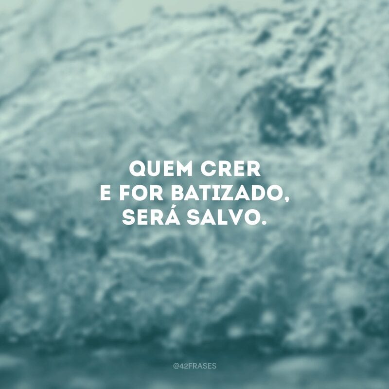 Quem crer e for batizado, será salvo.