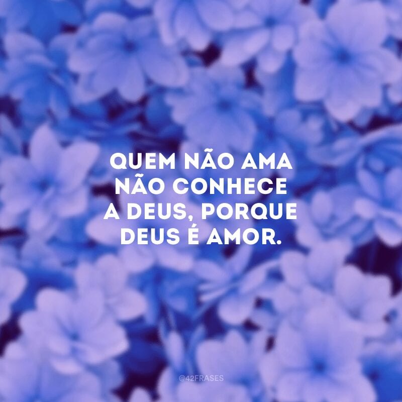 Quem não ama não conhece a Deus, porque Deus é amor.  