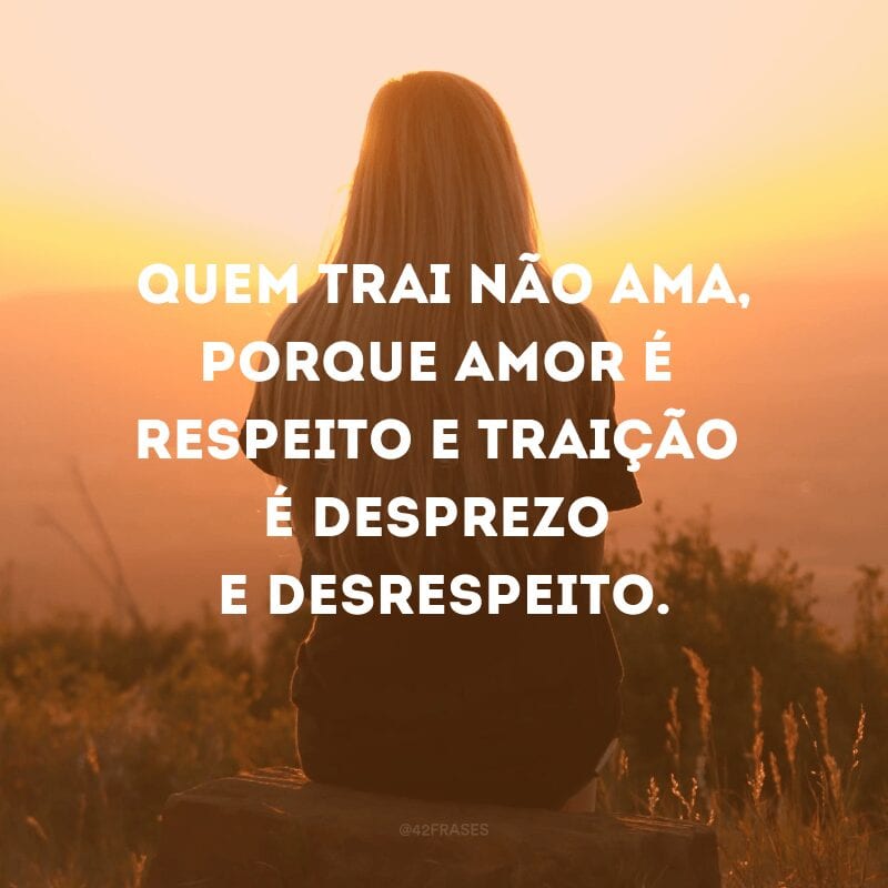 Quem trai não ama, porque amor é respeito e traição é desprezo e desrespeito.