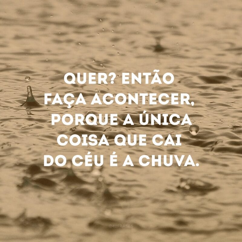 Quer? Então faça acontecer, porque a única coisa que cai do céu é a chuva.