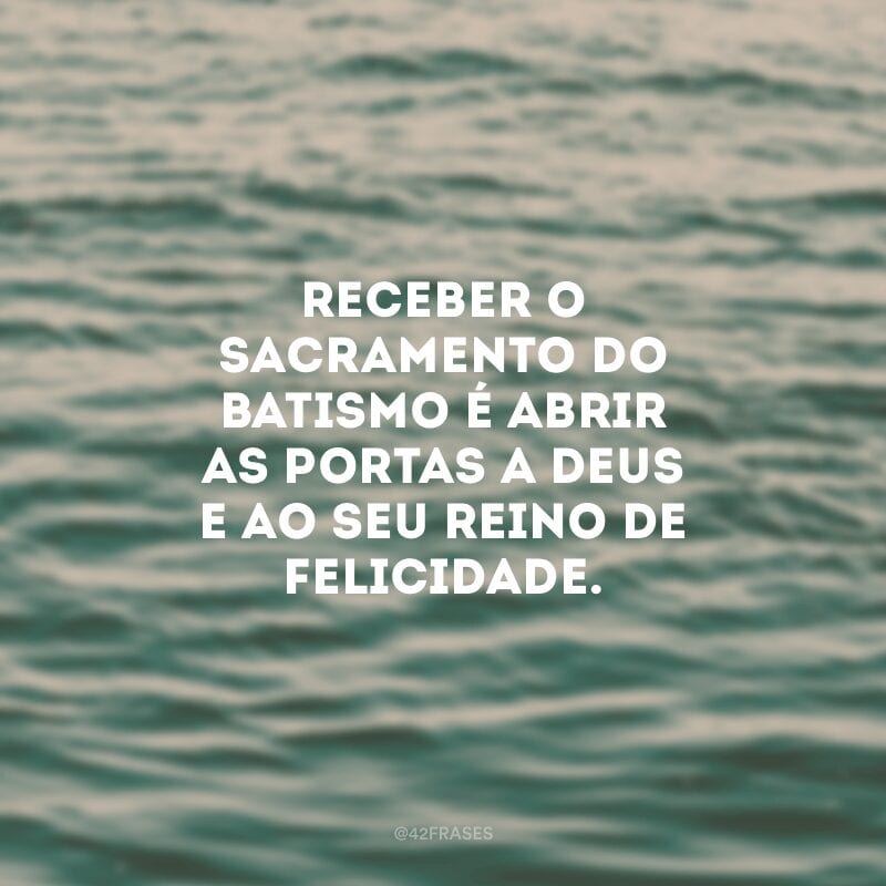 Receber o sacramento do batismo é abrir as portas a Deus e ao seu reino de felicidade.