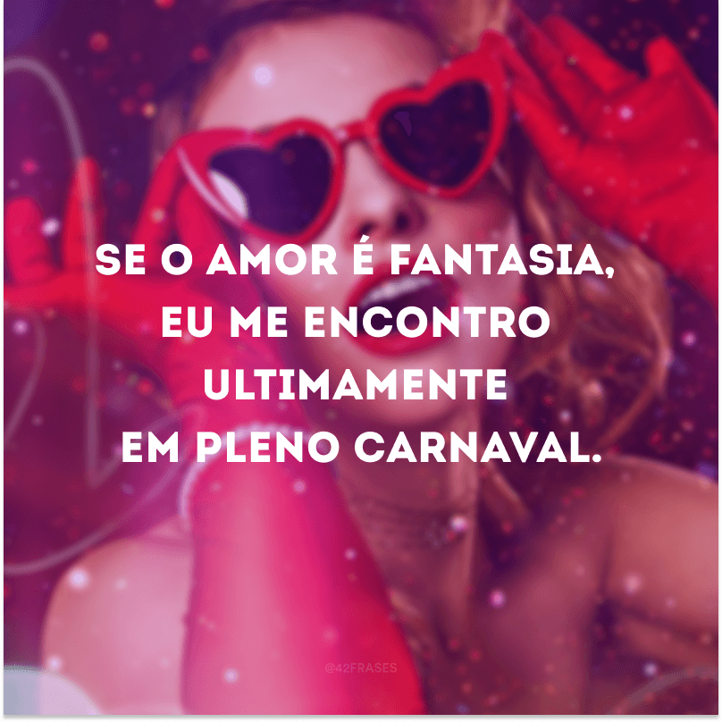 Se o amor é fantasia, eu me encontro ultimamente em pleno carnaval.