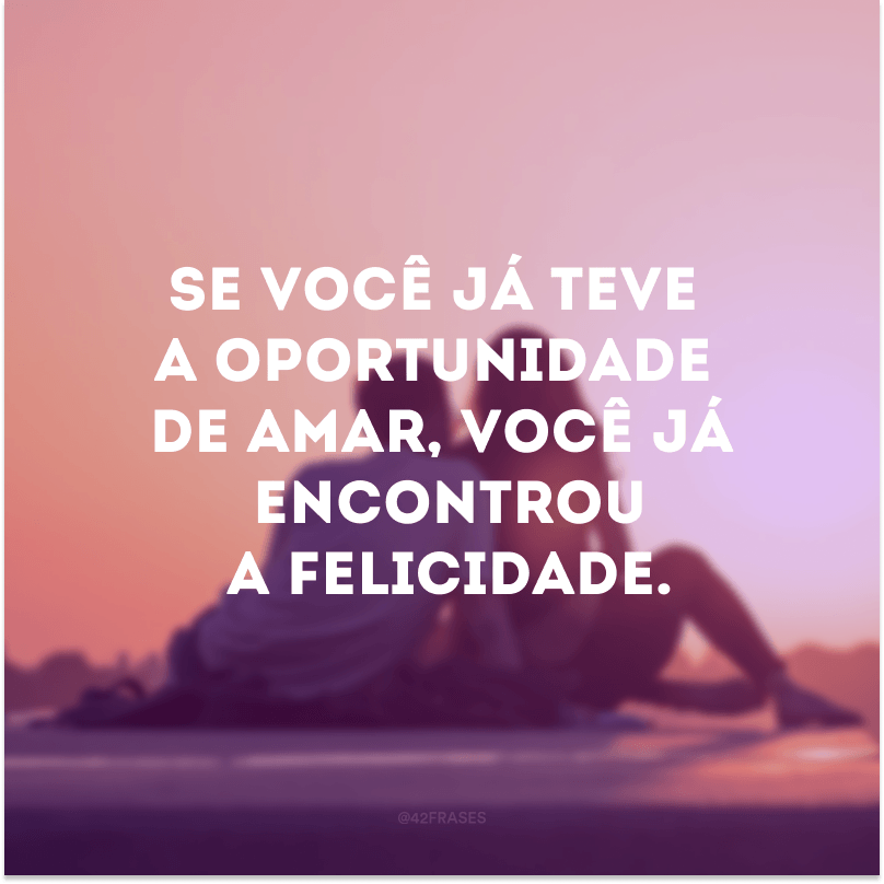 Se você já teve a oportunidade de amar, você já encontrou a felicidade.