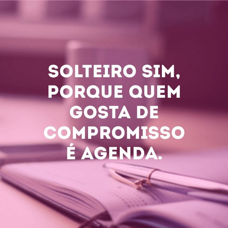 Solteiro sim, porque quem gosta de compromisso é agenda.