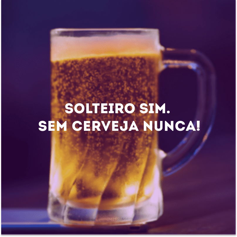 Solteiro sim. Sem cerveja nunca!