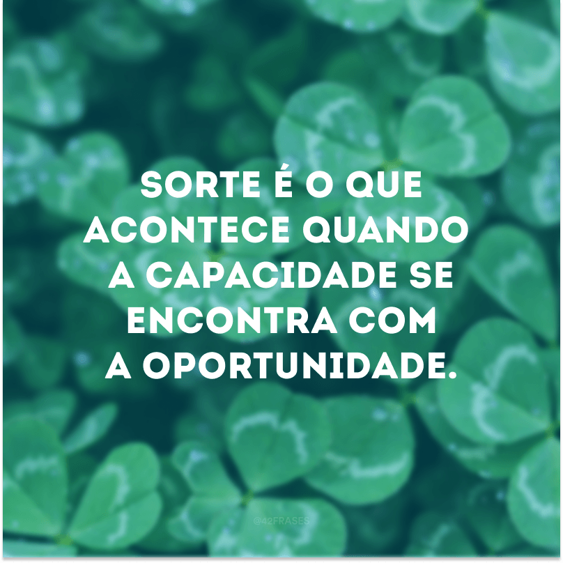 Sorte é o que acontece quando a capacidade se encontra com a oportunidade.