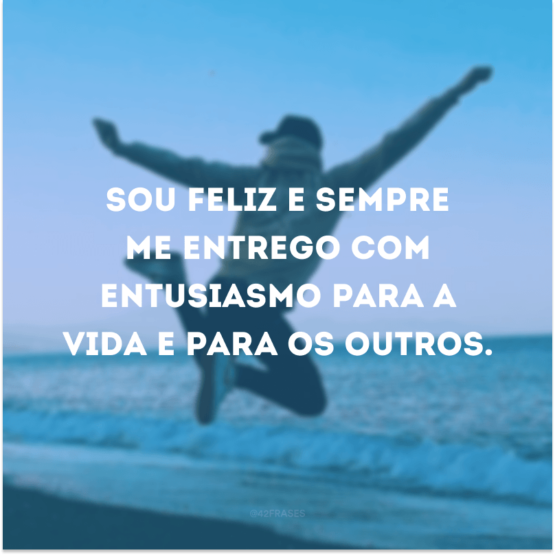 Sou feliz e sempre me entrego com entusiasmo para a vida e para os outros.