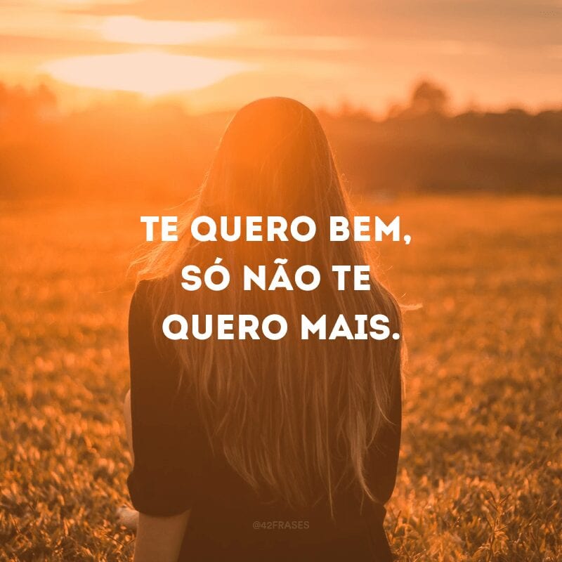 Te quero bem, só não te quero mais.