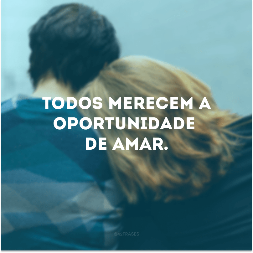 Todos merecem a oportunidade de amar.