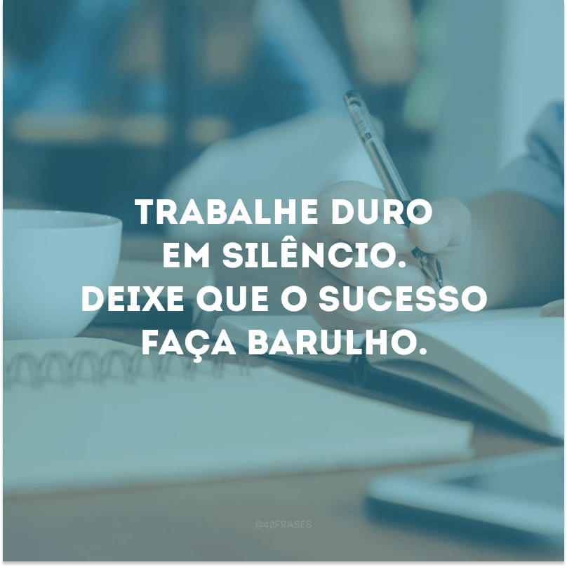 Trabalhe duro em silêncio. Deixe que o sucesso faça barulho.