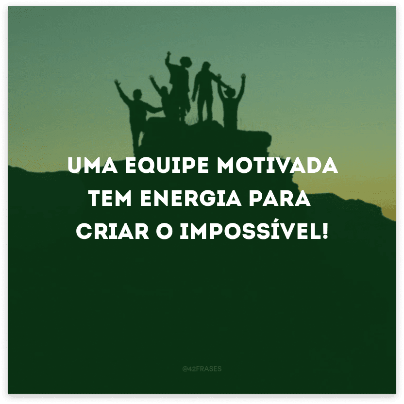 Uma equipe motivada tem energia para criar o impossível!