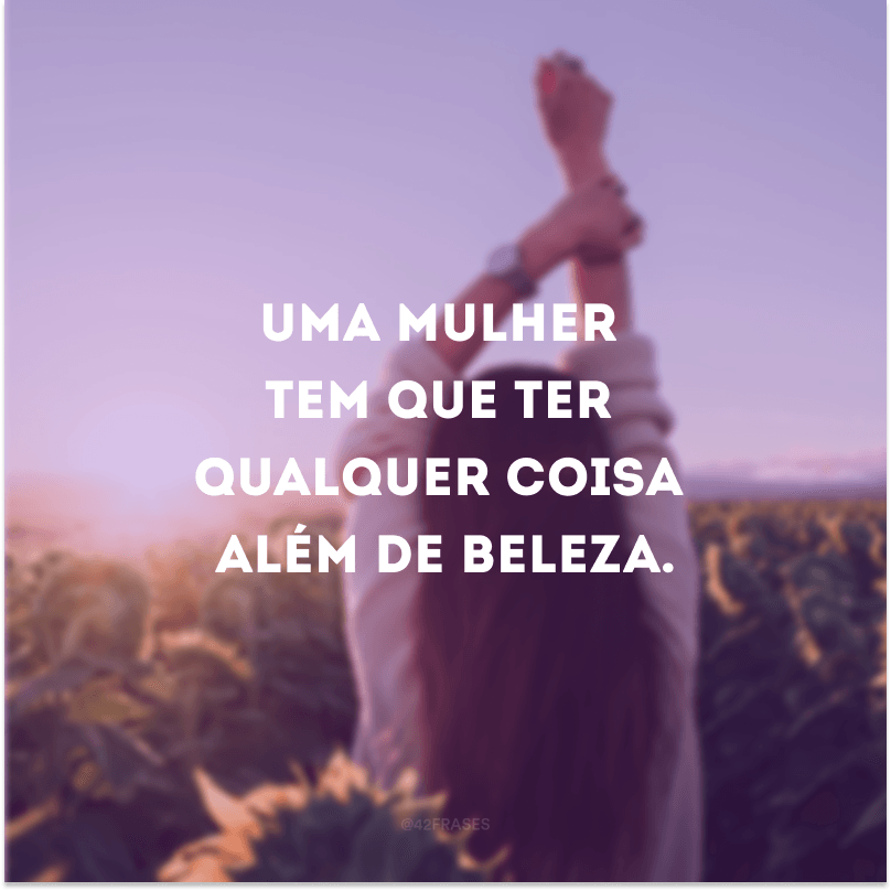 Uma mulher tem que ter qualquer coisa além de beleza.