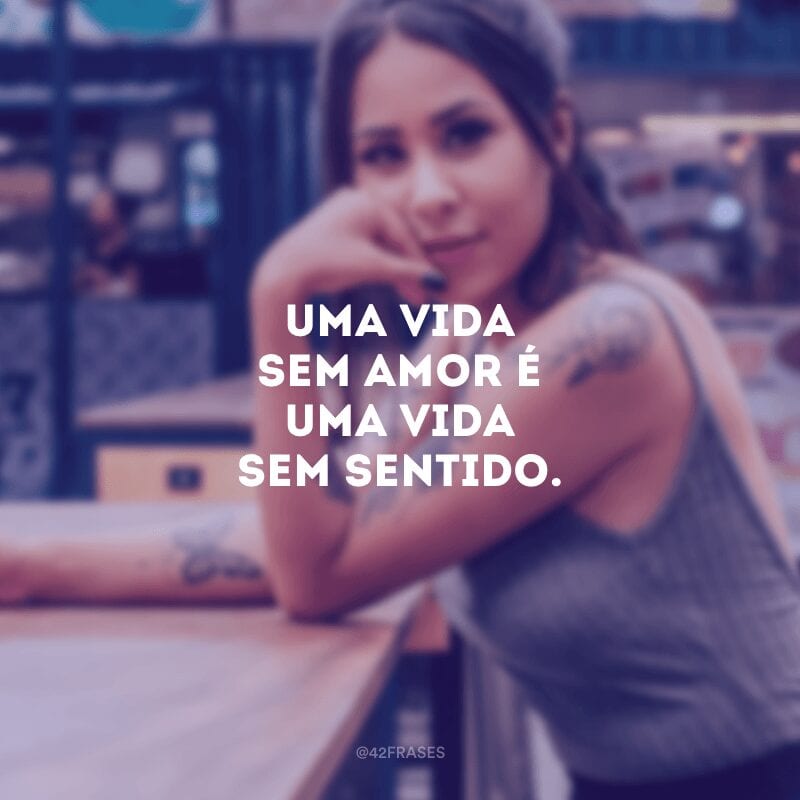 Uma vida sem amor é uma vida sem sentido. 