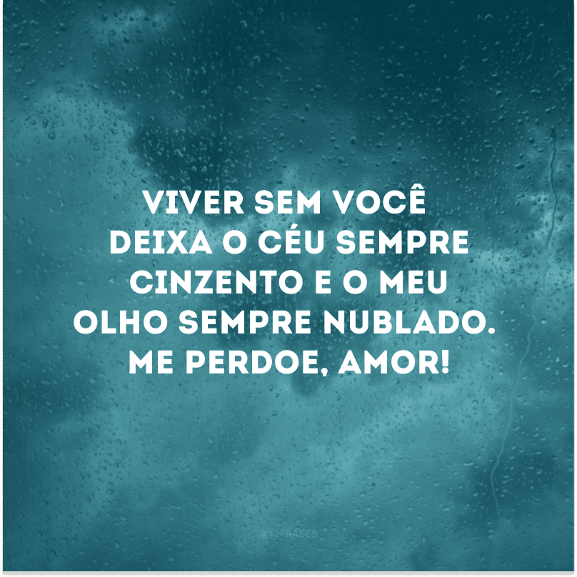 Viver sem você deixa o céu sempre cinzento e o meu olho sempre nublado. Me perdoe, amor!