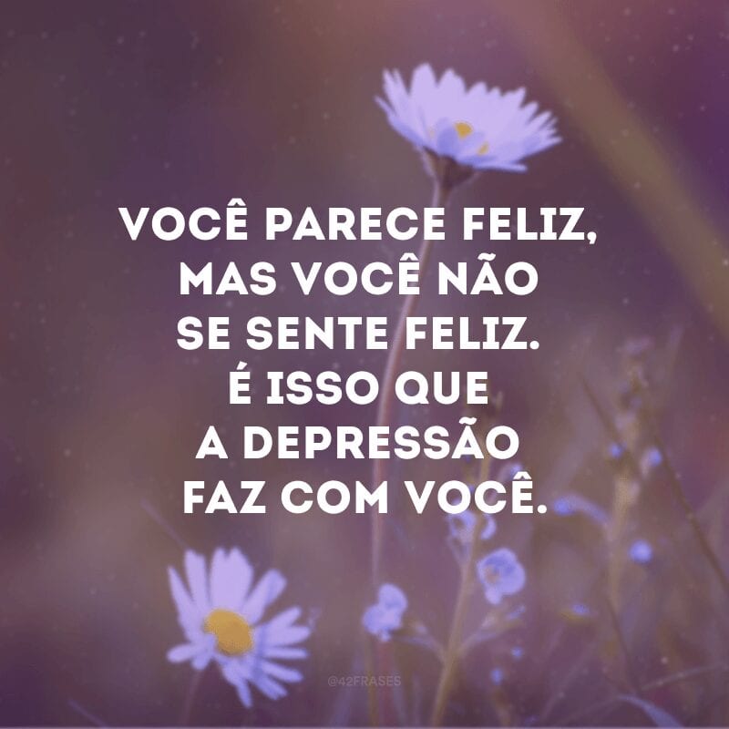 Você parece feliz, mas você não se sente feliz. É isso que a depressão faz com você.