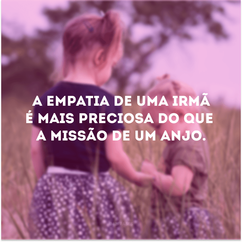 A empatia de uma irmã é mais preciosa do que a missão de um anjo.

