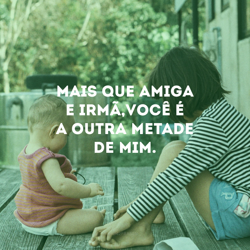 Mais que amiga e irmã, você é a outra metade de mim.