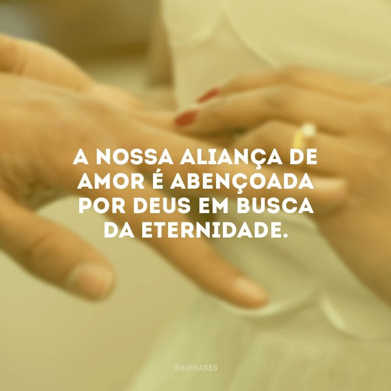 A nossa aliança de amor é abençoada por Deus em busca da eternidade.