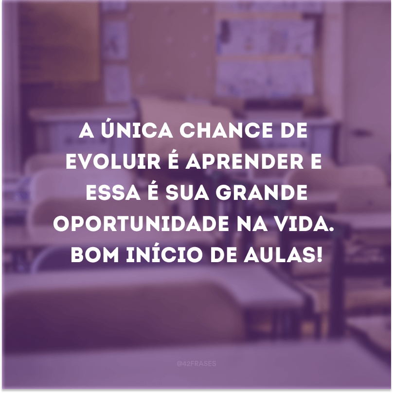 A única chance de evoluir é aprender e essa é sua grande oportunidade na vida. Bom início de aulas!