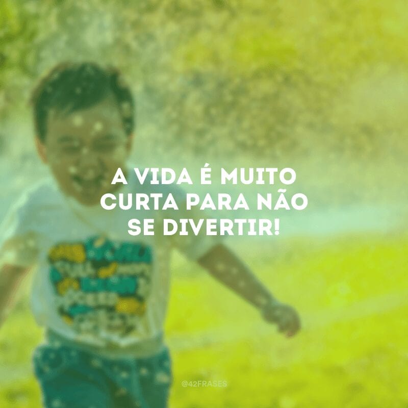 A vida é muito curta para não se divertir!