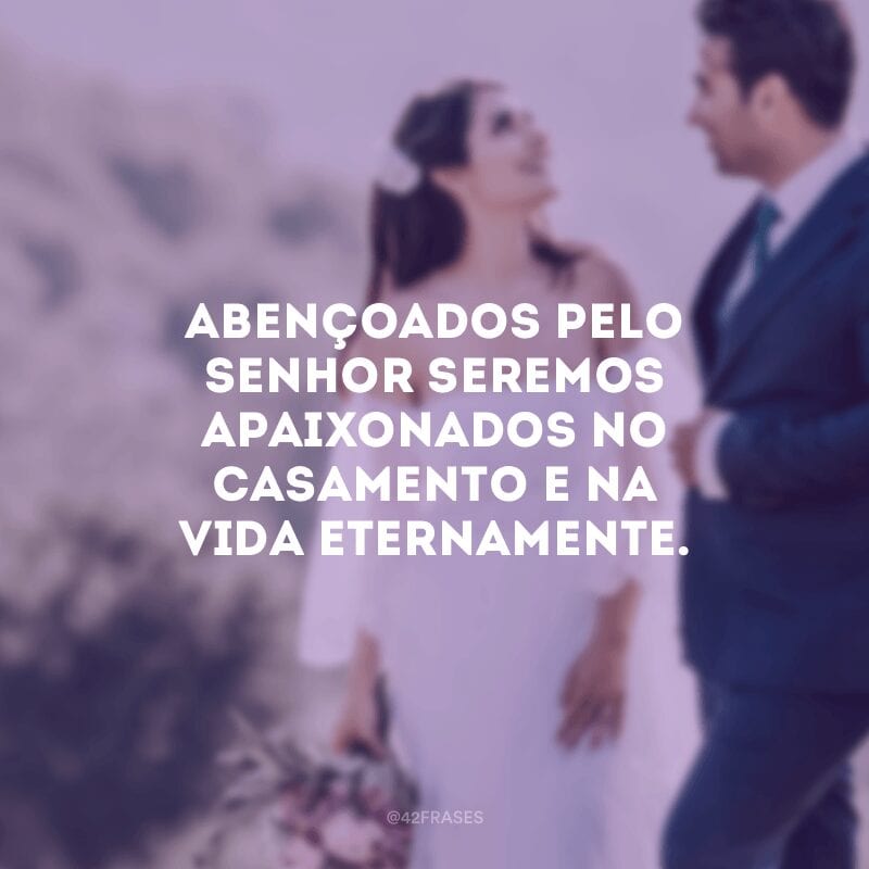 Abençoados pelo Senhor seremos apaixonados no casamento e na vida eternamente.