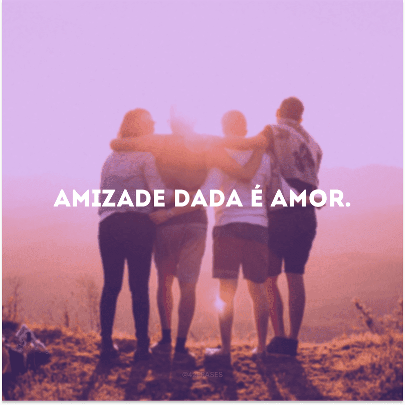 Amizade dada é amor.