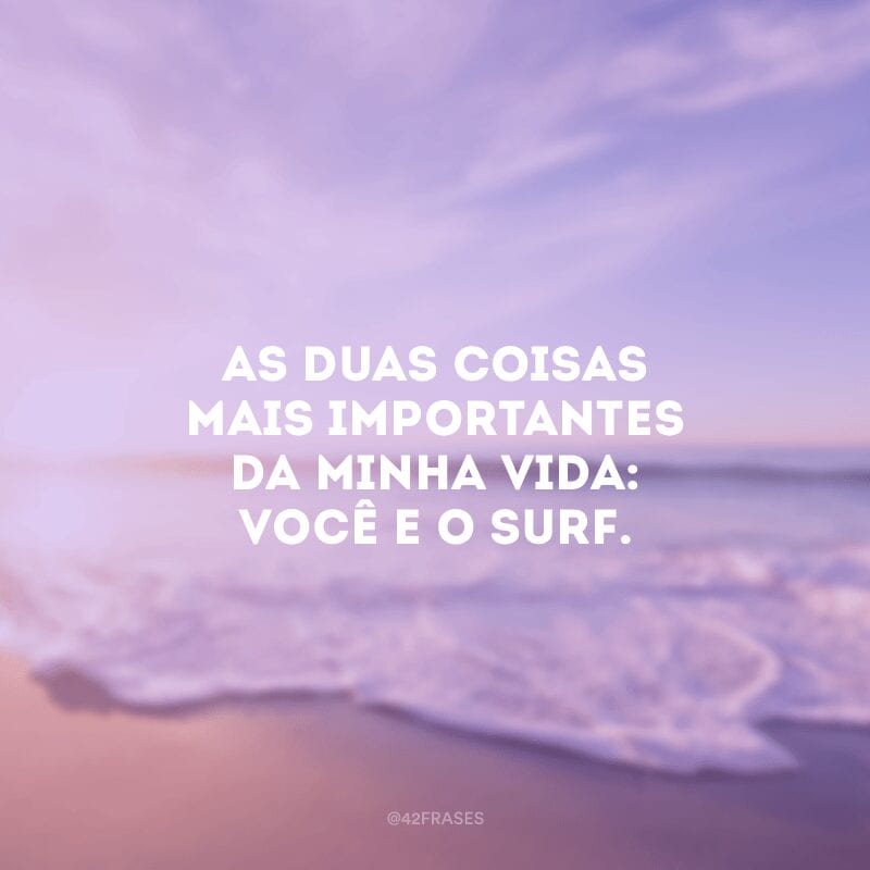 As duas coisas mais importantes da minha vida: você e o surf.