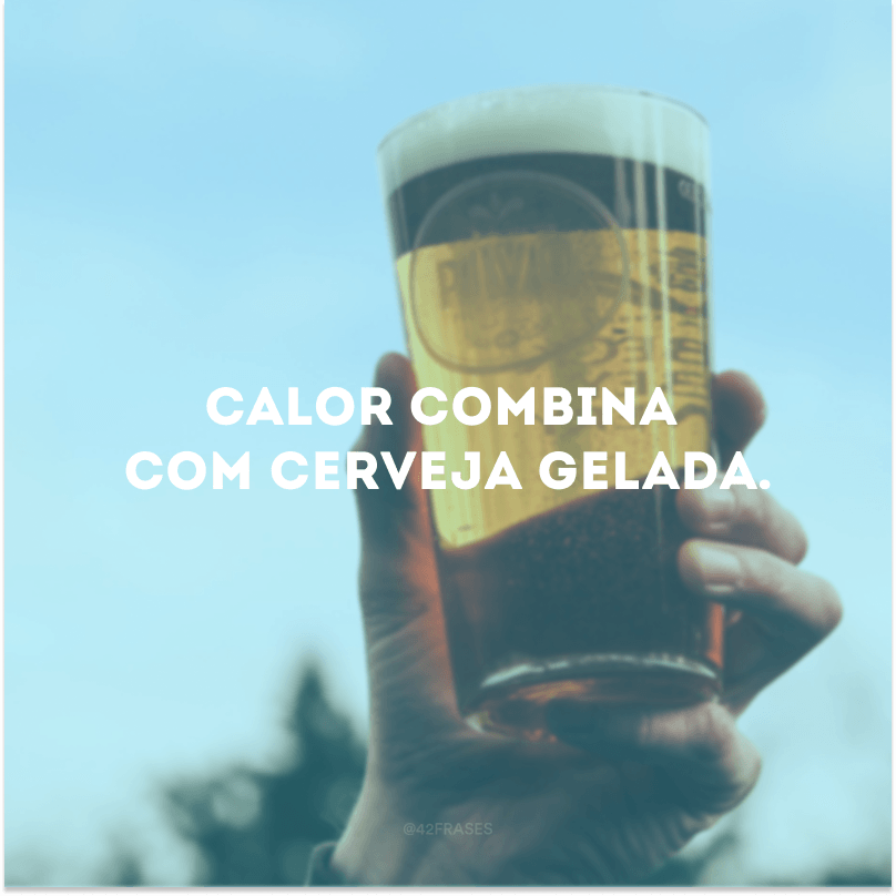 Calor combina com cerveja gelada.