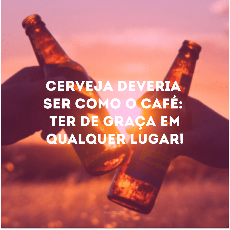 Cerveja deveria ser como o café: ter de graça em qualquer lugar!