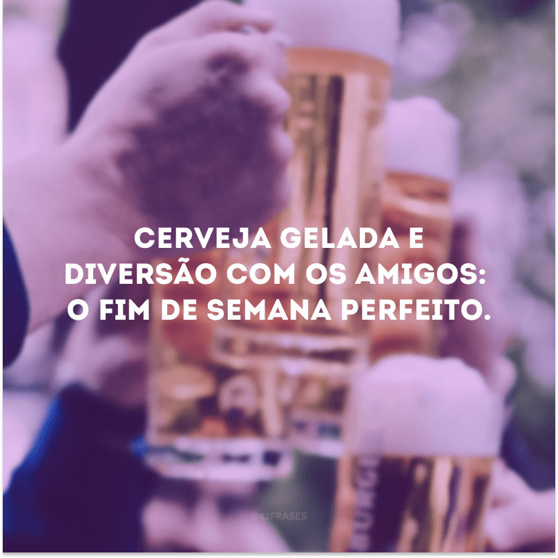 Cerveja gelada e diversão com os amigos: o fim de semana perfeito.