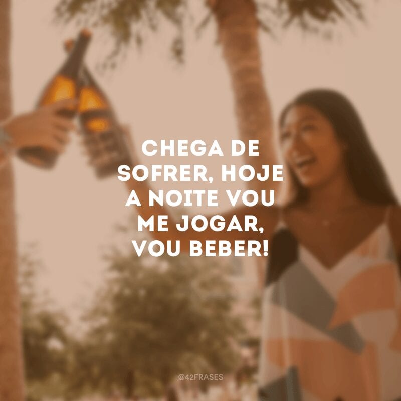 Chega de sofrer, hoje a noite vou me jogar, vou beber!