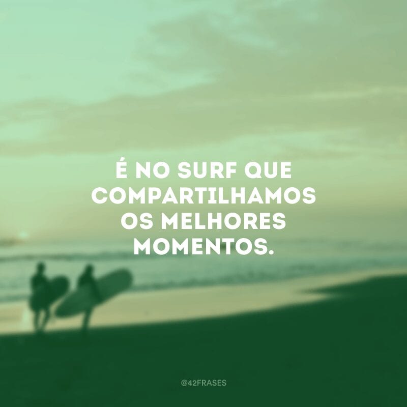 É no surf que compartilhamos os melhores momentos.