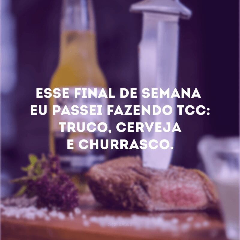 Esse final de semana eu passei fazendo TCC: truco, cerveja e churrasco.