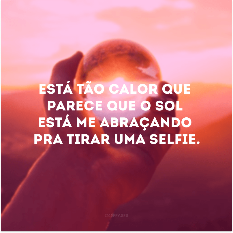 Está tão calor que parece que o Sol está me abraçando pra tirar uma selfie.