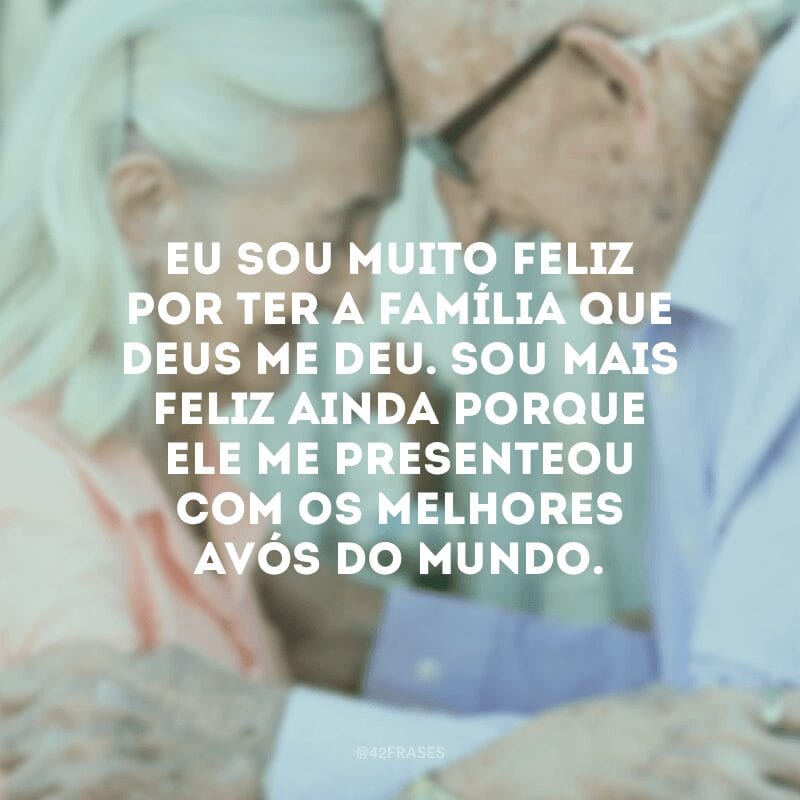 Eu sou muito feliz por ter a família que Deus me deu. Sou mais feliz ainda porque ele me presenteou com os melhores avós do mundo. 