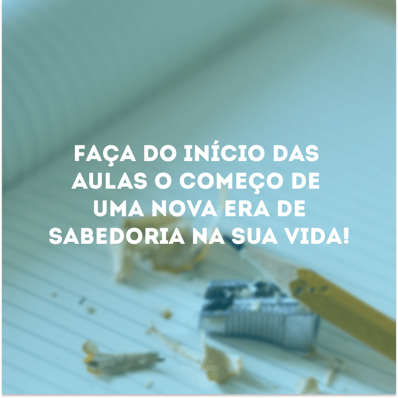 Faça do início das aulas o começo de uma nova era de sabedoria na sua vida!