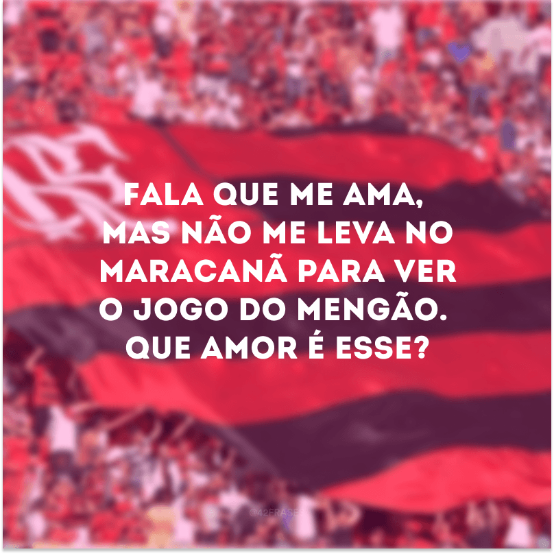 Fala que me ama, mas não me leva no Maracanã para ver o jogo do Mengão. Que amor é esse?