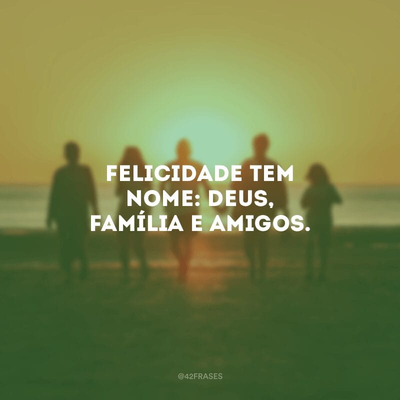 Felicidade tem nome: Deus, família e amigos.