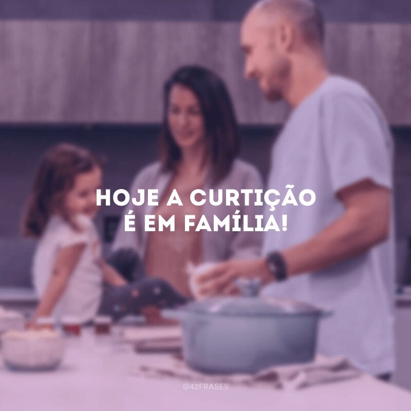 Hoje a curtição é em família!