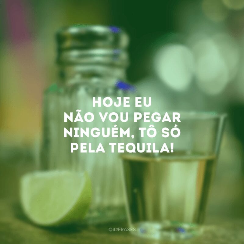 Hoje eu não vou pegar ninguém, tô só pela tequila!

