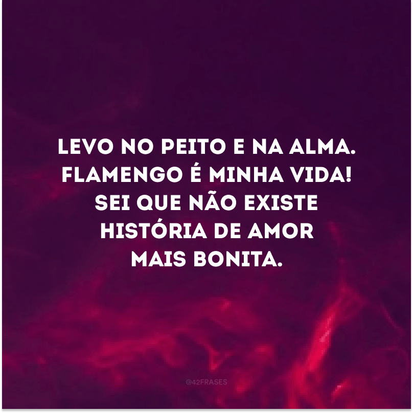 Levo no peito e na alma. Flamengo é minha vida!Sei que não existe história de amor mais bonita.