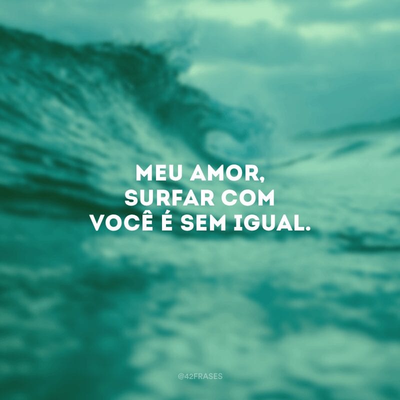 Meu amor, surfar com você é sem igual.