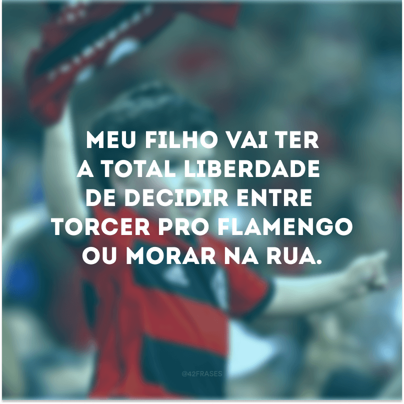 Meu filho vai ter a total liberdade de decidir entre torcer pro Flamengo ou morar na rua.