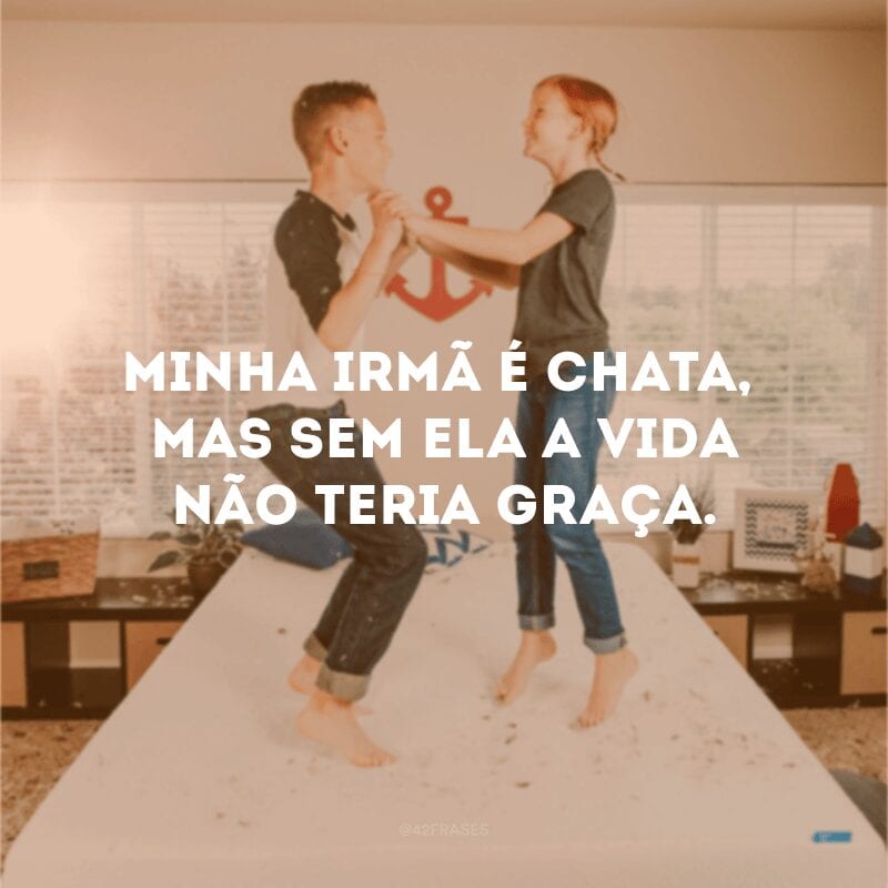 Minha irmã é chata, mas sem ela a vida não teria graça.