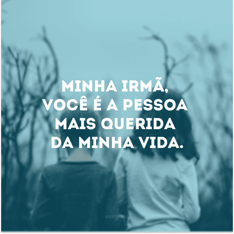 Minha irmã, você é a pessoa mais querida da minha vida.