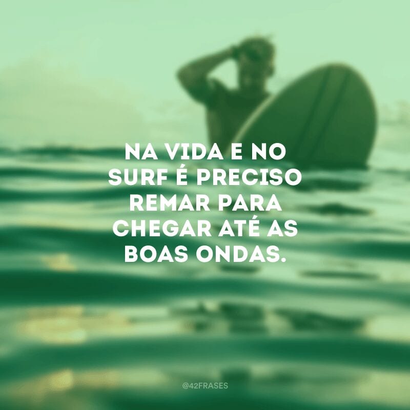 Na vida e no surf é preciso remar para chegar até as boas ondas.